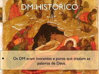 DM HISTÓRICO




•   Os DM eram inocentes e puros que traziam as
                palavras de Deus.
 