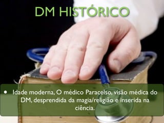 DM HISTÓRICO




•   Idade moderna, O médico Paracelso, visão médica do
       DM, desprendida da magia/religião e inserida na
                         ciência.
 