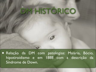 DM HISTÓRICO




• Relação   da DM com patologias: Malária, Bócio,
  hipotiroidismo e em 1888 com a descrição da
  Síndrome de Down.
 