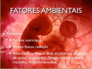 FATORES AMBIENTAIS


• Pré-natais:
   • Fatores nutricionais
   • fatores físicos: radiação
   • Intoxicação pré-natal: Sí...