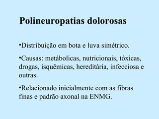 Polineuropatias dolorosas Distribuição em bota e luva simétrico. Causas: metábolicas, nutricionais, tóxicas, drogas, isquêmicas, hereditária, infecciosa e outras. Relacionado inicialmente com as fibras finas e padrão axonal na ENMG. 