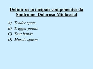 Definir os principais componentes da Síndrome  Dolorosa Miofascial Tender spots  Trigger points  Taut bands  D)  Muscle spasm 