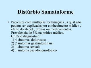 Distúrbio Somatoforme Pacientes com múltiplas reclamações , a qual não podem ser explicadas por conhecimento médico , efeito do álcool , drogas ou medicamentos. Prevalência de 5% na prática médica.  Critério diagnóstico :  1) 4 sintomas dolorosos;  2) 2 sintomas gastrintestinais;  3) 1 sintoma sexual;  4) 1 sintoma pseudoneurológico  