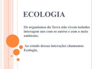 ECOLOGIA
Os organismos da Terra não vivem isolados
interagem uns com os outros e com o meio
ambiente.

Ao estudo dessas interações chamamos
Ecologia.
 