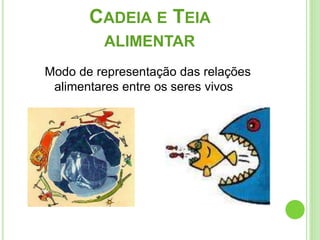 CADEIA E TEIA
ALIMENTAR
Modo de representação das relações
alimentares entre os seres vivos
 