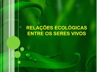 RELAÇÕES ECOLÓGICAS
ENTRE OS SERES VIVOS
 