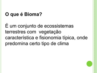 O que é Bioma?
É um conjunto de ecossistemas
terrestres com vegetação
característica e fisionomia típica, onde
predomina certo tipo de clima
 