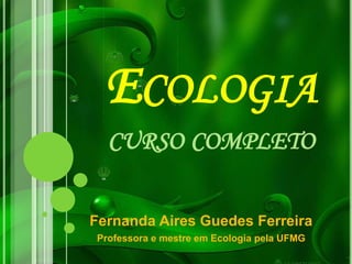 ECOLOGIA
CURSO COMPLETO
Fernanda Aires Guedes Ferreira
Professora e mestre em Ecologia pela UFMG
 