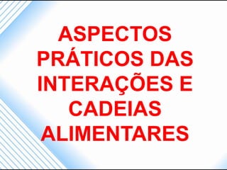 ASPECTOS
PRÁTICOS DAS
INTERAÇÕES E
   CADEIAS
 ALIMENTARES
 