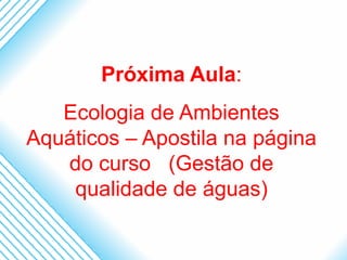 Próxima Aula:
   Ecologia de Ambientes
Aquáticos – Apostila na página
   do curso (Gestão de
    qualidade de águas)
 