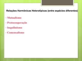 Mutualismo Protocooperação Inquilinismo Comensalismo Relações Harmônicas Heterotípicas (entre espécies diferentes) 