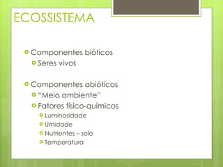 ECOSSISTEMA Componentes bióticos  Seres vivos Componentes abióticos “ Meio ambiente” Fatores físico-químicos Luminosidade Umidade Nutrientes – solo Temperatura 