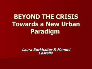BEYOND THE CRISIS
Towards a New Urban
     Paradigm

  Laura Burkhalter & Manuel
          Castells
 