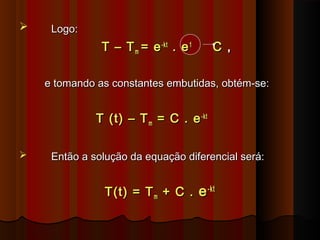  Logo:Logo:
T – TT – Tmm = e= e-kt-kt
. e. e11
CC ,,
e tomando as constantes embutidas, obtém-se:e tomando as constantes embutidas, obtém-se:
T (t) – TT (t) – Tmm = C . e= C . e-kt-kt
 Então a solução da equação diferencial será:Então a solução da equação diferencial será:
T(t) = TT(t) = Tmm + C .+ C . ee-kt-kt
 