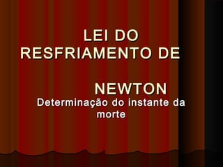LEI DOLEI DO
RESFRIAMENTO DERESFRIAMENTO DE
NEWTONNEWTON
Determinação do instante daDeterminação do instante da
mortemorte
 
