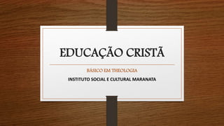 EDUCAÇÃO CRISTÃ
BÁSICO EM THEOLOGIA
INSTITUTO SOCIAL E CULTURAL MARANATA
 