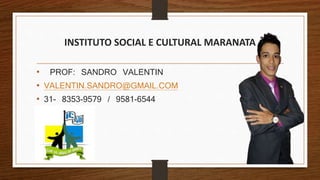INSTITUTO SOCIAL E CULTURAL MARANATA
• PROF: SANDRO VALENTIN
• VALENTIN.SANDRO@GMAIL.COM
• 31- 8353-9579 / 9581-6544
 