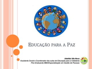 EDUCAÇÃO PARA A PAZ

                                                    Adeildo Vila Nova
Assistente Social e Coordenador das aulas de Educação para a Cidadania
             Pós-Graduando MBA/Especialização em Gestão de Pessoas
 