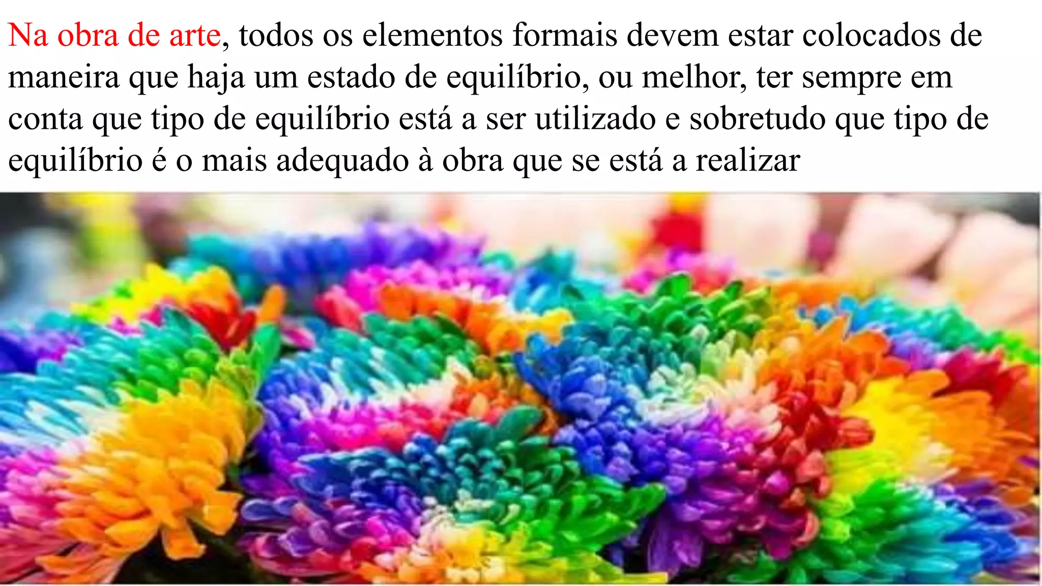 Na obra de arte, todos os elementos formais devem estar colocados de
maneira que haja um estado de equilíbrio, ou melhor, ter sempre em
conta que tipo de equilíbrio está a ser utilizado e sobretudo que tipo de
equilíbrio é o mais adequado à obra que se está a realizar
 
