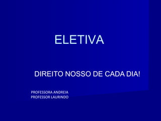 ELETIVA
DIREITO NOSSO DE CADA DIA!
PROFESSORA ANDREIA
PROFESSOR LAURINDO
 