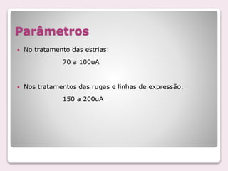 Parâmetros
 No tratamento das estrias:
70 a 100uA
 Nos tratamentos das rugas e linhas de expressão:
150 a 200uA
 
