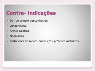 Contra- indicações
 Dor de origem desconhecida
 Osteomielite
 Artrite Séptica
 Neoplasias
 Portadores de marca-passo e/ou próteses metálicas
 