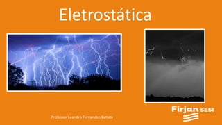 Eletrostática
Professor Leandro Fernandes Batista
 