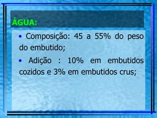 ÁGUA: Composição: 45 a 55% do peso do embutido; Adição : 10% em embutidos cozidos e 3% em embutidos crus;   