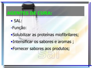 AGENTES DE CURA: SAL: Função: Solubilizar as proteínas miofibrilares; Intensificar os sabores e aromas ; Fornecer sabores aos produtos; 