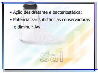 Ação desidratante e bacteriostática; Potencializar substâncias conservadoras e diminuir Aw 
