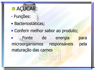 AÇUCAR: Funções: Bacteriostáticas; Conferir melhor sabor ao produto; Fonte de energia para microorganismos responsáveis pela maturação das carnes 