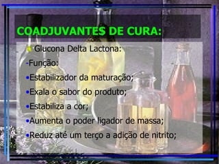 COADJUVANTES DE CURA: Glucona Delta Lactona: Função: Estabilizador da maturação; Exala o sabor do produto; Estabiliza a cor; Aumenta o poder ligador de massa; Reduz até um terço a adição de nitrito; 