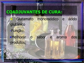 COADJUVANTES DE CURA: Glutamato monossódico e ácido glutânico Função: Melhorar o sabor e aroma dos produtos; 