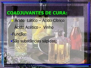 COADJUVANTES DE CURA: Ácido  Lático – Ácido Cítrico Ácido Acético -  Vinho Função: São substâncias sápidas; 