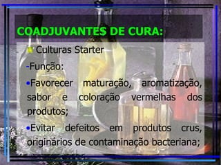 COADJUVANTES DE CURA: Culturas Starter Função: Favorecer maturação, aromatização, sabor e coloração vermelhas dos produtos; Evitar defeitos em produtos crus, originários de contaminação bacteriana; 