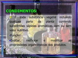 CONDIMENTOS É toda substância vegetal incluindo qualquer parte da planta contendo substâncias sápidas aromáticas com ou sem valor nutritivo. Função: Exaltar, melhorar e modificar as propriedades organolépticas dos produtos. 