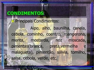 CONDIMENTOS Principais Condimentos: Aipo, alho, baunilha, canela, cebola, cominho, coentro, mangerona, menta, mostarda, noz moscada, pimentas(branca, preta,vermelha e malagueta), pimentão, sálvia, tomilho, salsa, cebola, verde, etc.  