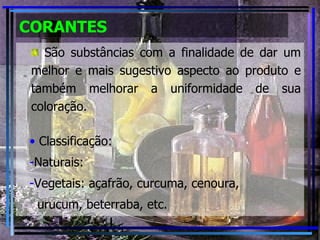 CORANTES São substâncias com a finalidade de dar um melhor e mais sugestivo aspecto ao produto e também melhorar a uniformidade de sua coloração. Classificação: Naturais: Vegetais: açafrão, curcuma, cenoura, urucum, beterraba, etc. 