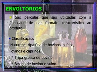 ENVOLTÓRIOS São películas que são utilizadas com a finalidade de dar formato característico ao produto. Classificação: Naturais: tripa fina de bovinos, suínos, ovinos e caprinos. * Tripa grossa de bovino * Bexiga de bovino e suíno  