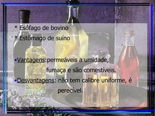 * Esôfago de bovino * Estômago de suíno Vantagens :permeáveis a umidade, fumaça e são comestíveis. Desvantagens : não tem calibre uniforme, é perecível. 