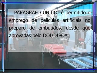 PARAGRAFO ÚNICO: é permitido o emprego de películas artificiais no preparo de embutidos, desde que aprovadas pelo DOI/DIPOA 