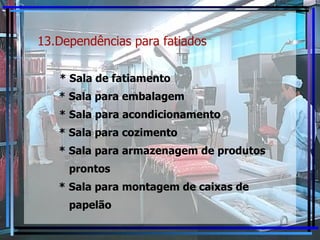 13.Dependências para fatiados   * Sala de fatiamento * Sala para embalagem * Sala para acondicionamento * Sala para cozimento * Sala para armazenagem de produtos prontos * Sala para montagem de caixas de papelão 