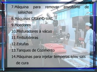 7.Máquina para remover envoltório de salsichas 8.Máquinas CRAY-O-VAC 9.Moedores 10.Misturadores à vácuo 11.Embutideiras 12.Estufas 13.Tanques de Cozimento 14.Máquinas para injetar temperos e/ou sais de cura 
