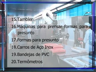 15.Tambler 16.Máquinas para prensar formas para presunto 17.Formas para presunto 18.Carros de Aço Inox 19.Bandejas de PVC 20.Termômetros 