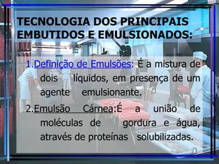 TECNOLOGIA DOS PRINCIPAIS EMBUTIDOS E EMULSIONADOS: 1. Definição de Emulsões :  É a mistura de dois  líquidos, em presença de um agente  emulsionante. 2. Emulsão Cárnea :É a união de moléculas de  gordura e água, através de proteínas  solubilizadas.  