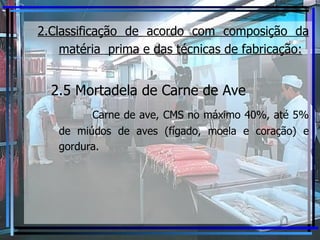 2.Classificação de acordo com composição da matéria  prima e das técnicas de fabricação:   2.5 Mortadela de Carne de Ave   Carne de ave, CMS no máximo 40%, até 5% de miúdos de aves (fígado, moela e coração) e gordura. 