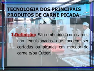 TECNOLOGIA DOS PRINCIPAIS PRODUTOS DE CARNE PICADA: 1. Definição :  São embutidos com carnes não emulsionadas que podem ser cortadas ou picadas em moedor de carne e/ou Cutter .  