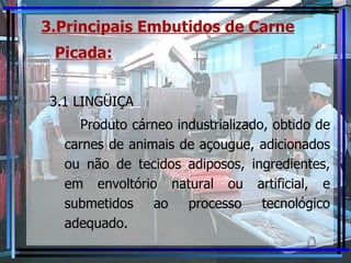 3.Principais Embutidos de Carne Picada:   3.1 LINGÜIÇA Produto cárneo industrializado, obtido de carnes de animais de açougue, adicionados ou não de tecidos adiposos, ingredientes, em envoltório natural ou artificial, e submetidos ao processo tecnológico adequado. 