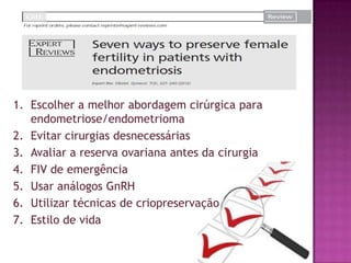 1. Escolher a melhor abordagem cirúrgica para
endometriose/endometrioma
2. Evitar cirurgias desnecessárias
3. Avaliar a reserva ovariana antes da cirurgia
4. FIV de emergência
5. Usar análogos GnRH
6. Utilizar técnicas de criopreservação
7. Estilo de vida
 