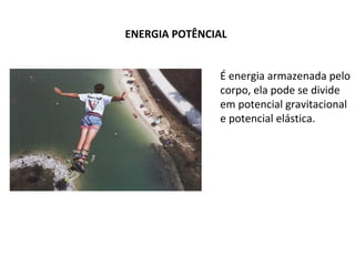ENERGIA POTÊNCIAL
É energia armazenada pelo
corpo, ela pode se divide
em potencial gravitacional
e potencial elástica.

 